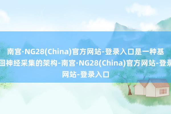 南宫·NG28(China)官方网站-登录入口是一种基于轮回神经采集的架构-南宫·NG28(China)官方网站-登录入口
