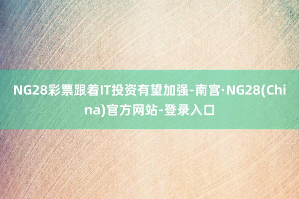 NG28彩票跟着IT投资有望加强-南宫·NG28(China)官方网站-登录入口