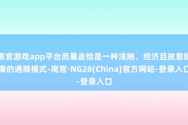 南宫游戏app平台而暴走恰是一种浅陋、经济且故意健康的通顺模式-南宫·NG28(China)官方网站-登录入口