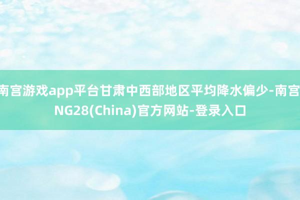 南宫游戏app平台甘肃中西部地区平均降水偏少-南宫·NG28(China)官方网站-登录入口