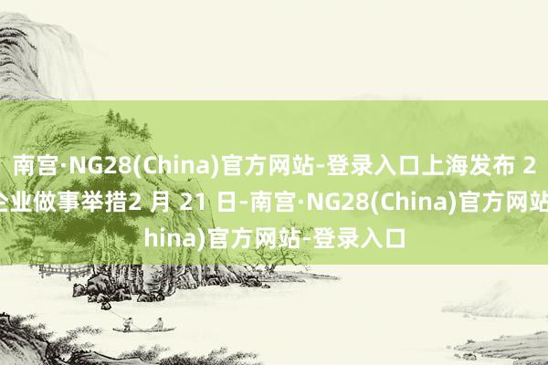 南宫·NG28(China)官方网站-登录入口上海发布 21 项缓慢企业做事举措2 月 21 日-南宫·NG28(China)官方网站-登录入口