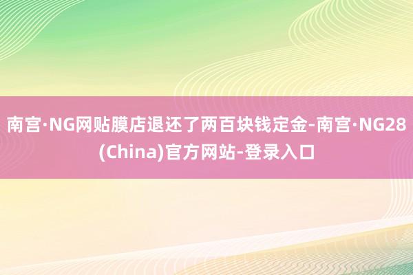 南宫·NG网贴膜店退还了两百块钱定金-南宫·NG28(China)官方网站-登录入口