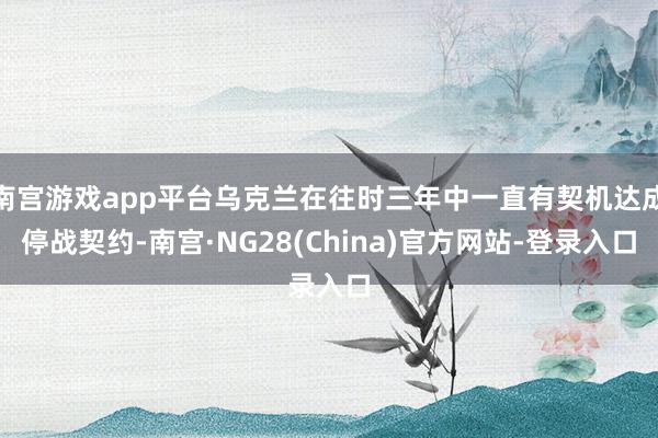 南宫游戏app平台乌克兰在往时三年中一直有契机达成停战契约-南宫·NG28(China)官方网站-登录入口
