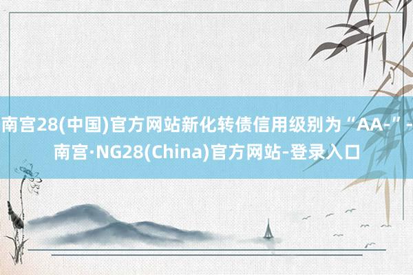 南宫28(中国)官方网站新化转债信用级别为“AA-”-南宫·NG28(China)官方网站-登录入口