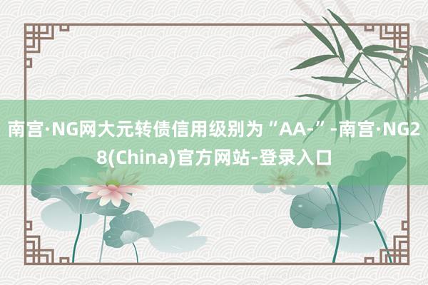 南宫·NG网大元转债信用级别为“AA-”-南宫·NG28(China)官方网站-登录入口