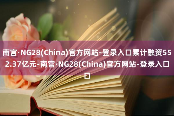 南宫·NG28(China)官方网站-登录入口累计融资552.37亿元-南宫·NG28(China)官方网站-登录入口