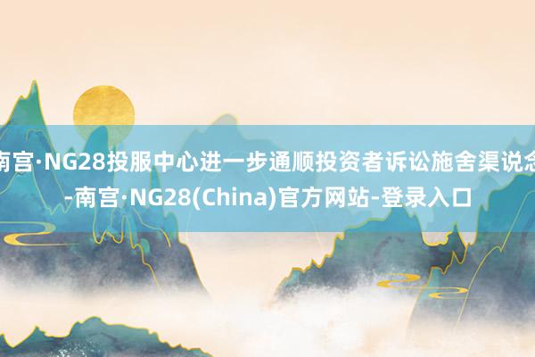 南宫·NG28投服中心进一步通顺投资者诉讼施舍渠说念-南宫·NG28(China)官方网站-登录入口