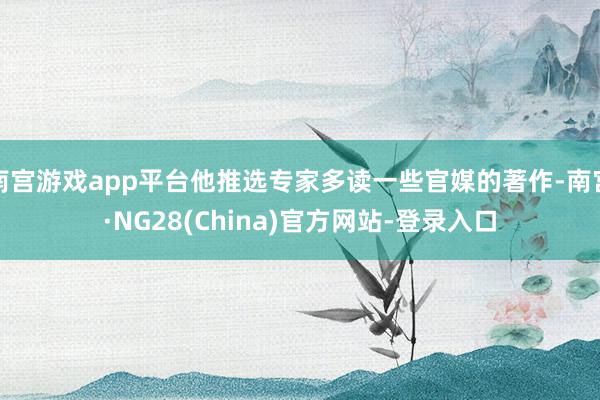南宫游戏app平台他推选专家多读一些官媒的著作-南宫·NG28(China)官方网站-登录入口