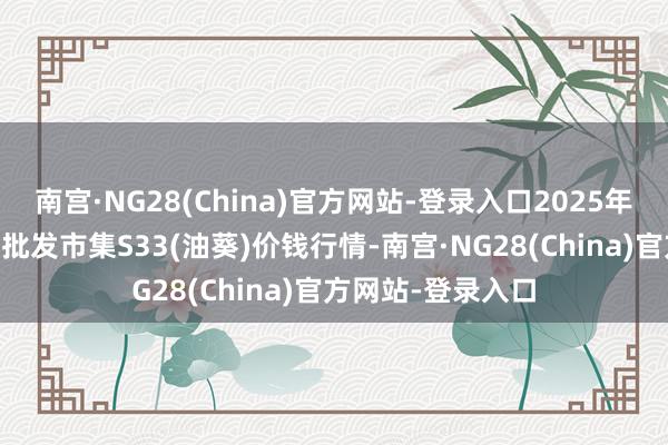 南宫·NG28(China)官方网站-登录入口2025年3月2日宇宙主要批发市集S33(油葵)价钱行情-南宫·NG28(China)官方网站-登录入口