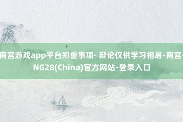 南宫游戏app平台郑重事项· 辩论仅供学习相易-南宫·NG28(China)官方网站-登录入口