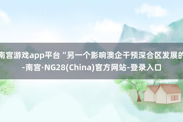 南宫游戏app平台　　“另一个影响澳企干预深合区发展的-南宫·NG28(China)官方网站-登录入口