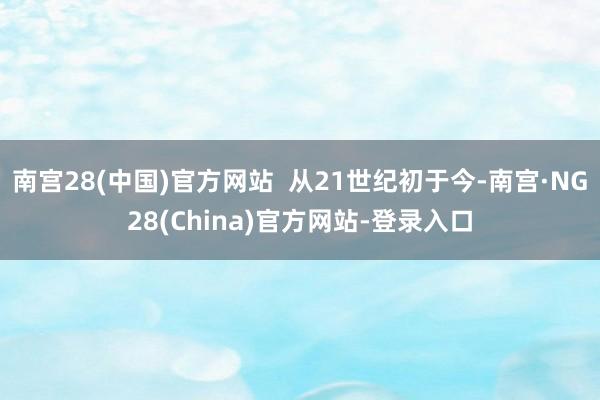 南宫28(中国)官方网站  从21世纪初于今-南宫·NG28(China)官方网站-登录入口