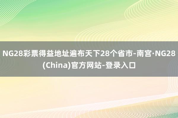 NG28彩票得益地址遍布天下28个省市-南宫·NG28(China)官方网站-登录入口