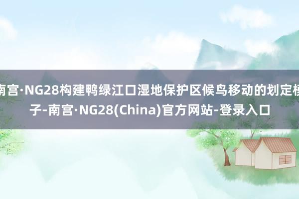 南宫·NG28构建鸭绿江口湿地保护区候鸟移动的划定模子-南宫·NG28(China)官方网站-登录入口