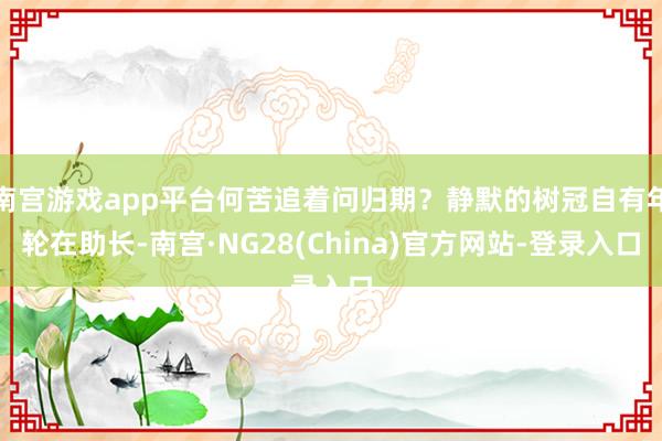 南宫游戏app平台何苦追着问归期？静默的树冠自有年轮在助长-南宫·NG28(China)官方网站-登录入口