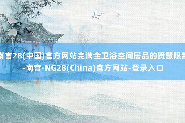 南宫28(中国)官方网站完满全卫浴空间居品的贤慧限制-南宫·NG28(China)官方网站-登录入口