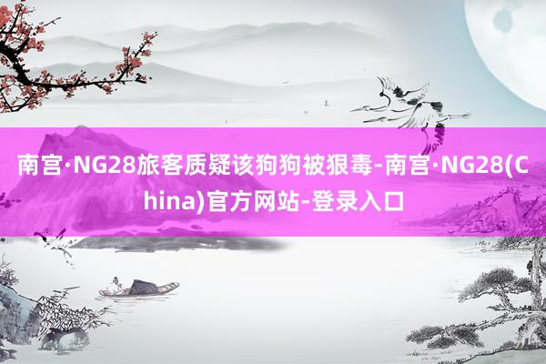 南宫·NG28旅客质疑该狗狗被狠毒-南宫·NG28(China)官方网站-登录入口