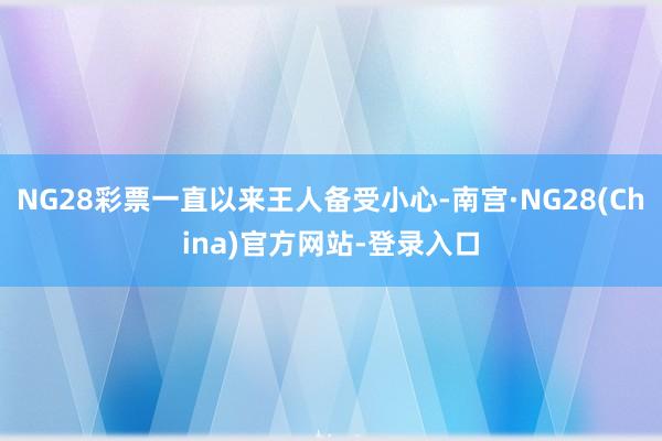 NG28彩票一直以来王人备受小心-南宫·NG28(China)官方网站-登录入口