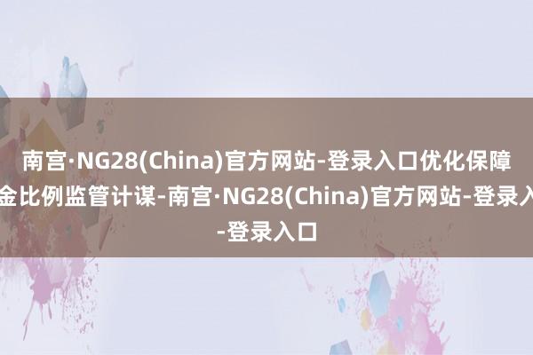 南宫·NG28(China)官方网站-登录入口优化保障资金比例监管计谋-南宫·NG28(China)官方网站-登录入口