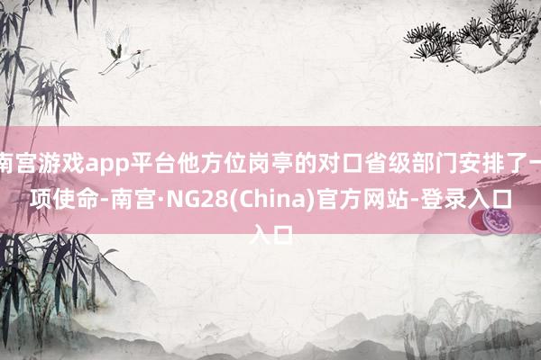 南宫游戏app平台他方位岗亭的对口省级部门安排了一项使命-南宫·NG28(China)官方网站-登录入口