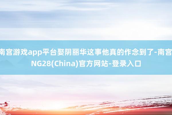 南宫游戏app平台娶阴丽华这事他真的作念到了-南宫·NG28(China)官方网站-登录入口