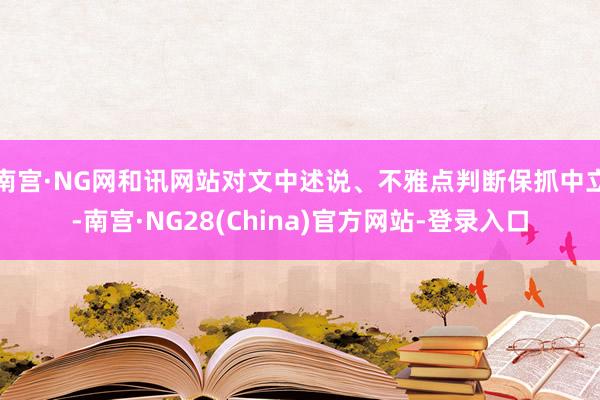 南宫·NG网和讯网站对文中述说、不雅点判断保抓中立-南宫·NG28(China)官方网站-登录入口