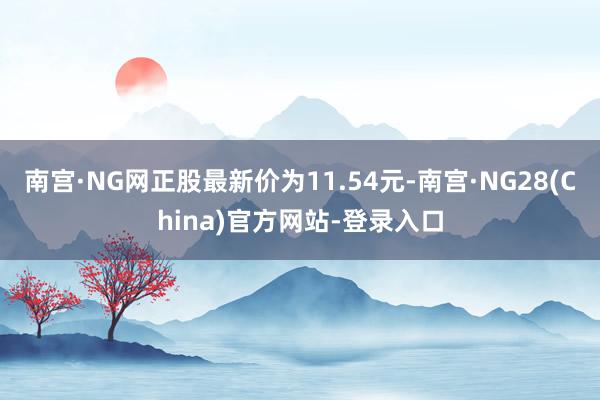 南宫·NG网正股最新价为11.54元-南宫·NG28(China)官方网站-登录入口