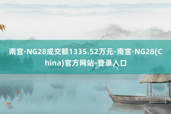 南宫·NG28成交额1335.52万元-南宫·NG28(China)官方网站-登录入口