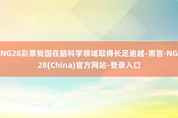 NG28彩票我国在脑科学领域取得长足逾越-南宫·NG28(China)官方网站-登录入口