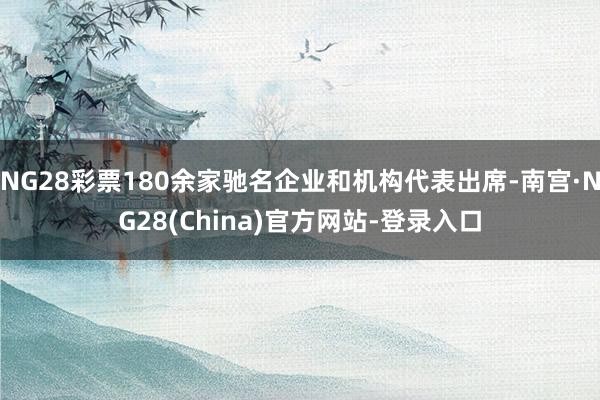 NG28彩票180余家驰名企业和机构代表出席-南宫·NG28(China)官方网站-登录入口