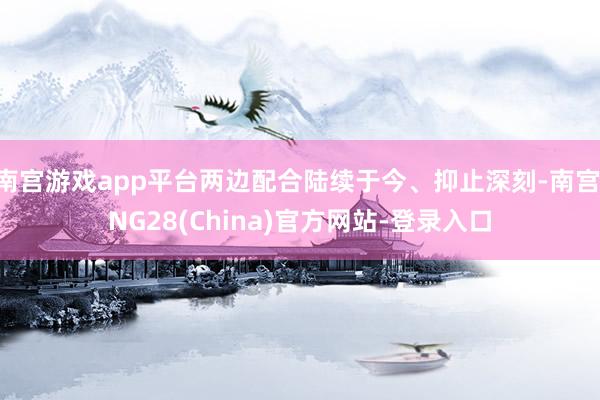 南宫游戏app平台两边配合陆续于今、抑止深刻-南宫·NG28(China)官方网站-登录入口