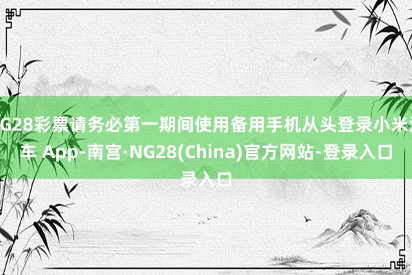 NG28彩票请务必第一期间使用备用手机从头登录小米汽车 App-南宫·NG28(China)官方网站-登录入口