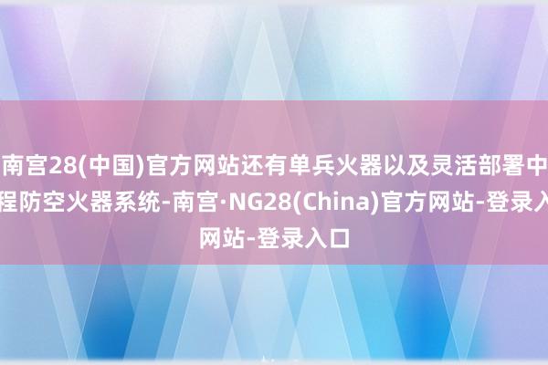 南宫28(中国)官方网站还有单兵火器以及灵活部署中近程防空火器系统-南宫·NG28(China)官方网站-登录入口