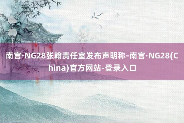 南宫·NG28张翰责任室发布声明称-南宫·NG28(China)官方网站-登录入口