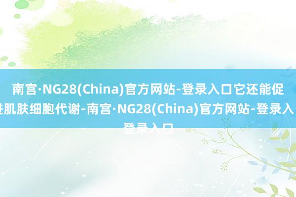 南宫·NG28(China)官方网站-登录入口它还能促进肌肤细胞代谢-南宫·NG28(China)官方网站-登录入口
