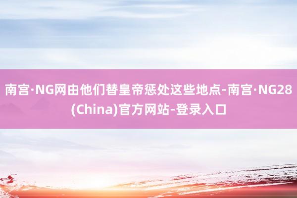 南宫·NG网由他们替皇帝惩处这些地点-南宫·NG28(China)官方网站-登录入口