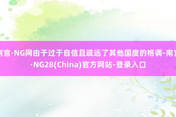 南宫·NG网由于过于自信且疏远了其他国度的格调-南宫·NG28(China)官方网站-登录入口