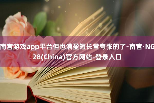 南宫游戏app平台但也满盈短长常夸张的了-南宫·NG28(China)官方网站-登录入口