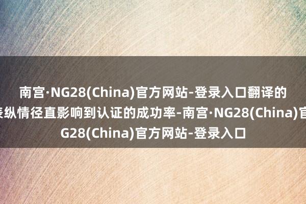 南宫·NG28(China)官方网站-登录入口翻译的准确性和阵势的表纵情径直影响到认证的成功率-南宫·NG28(China)官方网站-登录入口