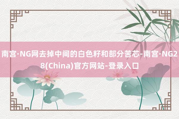 南宫·NG网去掉中间的白色籽和部分苦芯-南宫·NG28(China)官方网站-登录入口