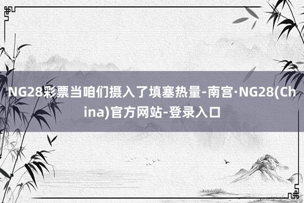 NG28彩票当咱们摄入了填塞热量-南宫·NG28(China)官方网站-登录入口