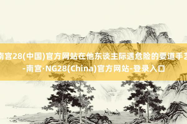 南宫28(中国)官方网站在他东谈主际遇危险的要道手艺-南宫·NG28(China)官方网站-登录入口
