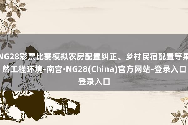 NG28彩票比赛模拟农房配置纠正、乡村民宿配置等果然工程环境-南宫·NG28(China)官方网站-登录入口