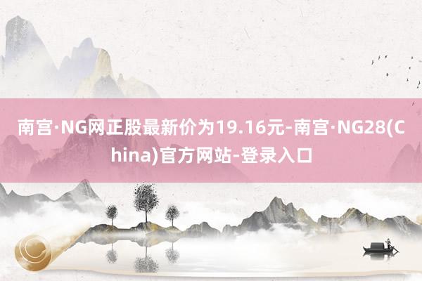 南宫·NG网正股最新价为19.16元-南宫·NG28(China)官方网站-登录入口