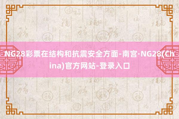 NG28彩票在结构和抗震安全方面-南宫·NG28(China)官方网站-登录入口