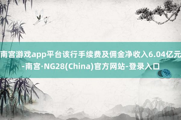 南宫游戏app平台该行手续费及佣金净收入6.04亿元-南宫·NG28(China)官方网站-登录入口