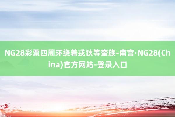 NG28彩票四周环绕着戎狄等蛮族-南宫·NG28(China)官方网站-登录入口