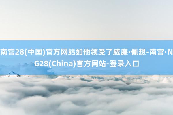 南宫28(中国)官方网站如他领受了威廉·佩想-南宫·NG28(China)官方网站-登录入口