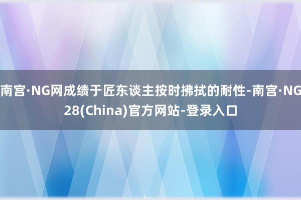 南宫·NG网成绩于匠东谈主按时拂拭的耐性-南宫·NG28(China)官方网站-登录入口