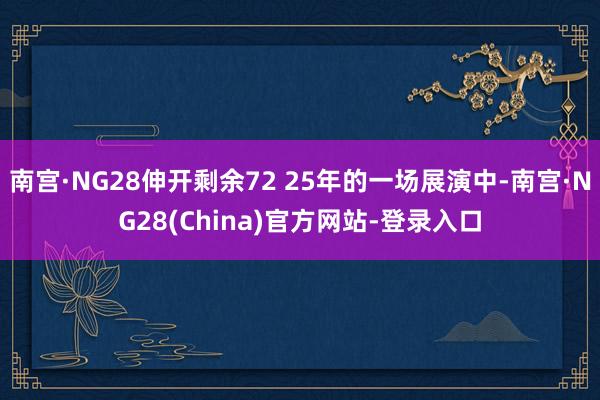 南宫·NG28伸开剩余72 25年的一场展演中-南宫·NG28(China)官方网站-登录入口